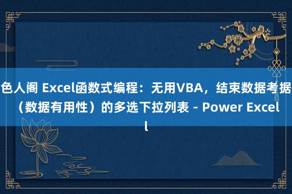 色人阁 Excel函数式编程：无用VBA，结束数据考据（数据有用性）的多选下拉列表 - Power Excel