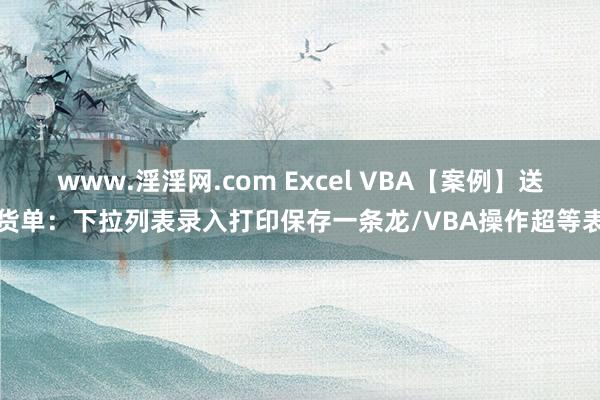 www.淫淫网.com Excel VBA【案例】送货单：下拉列表录入打印保存一条龙/VBA操作超等表