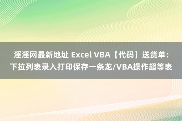 淫淫网最新地址 Excel VBA【代码】送货单：下拉列表录入打印保存一条龙/VBA操作超等表