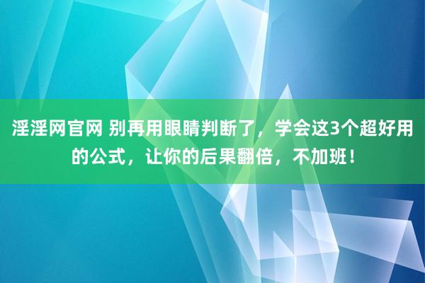 淫淫网官网 别再用眼睛判断了，学会这3个超好用的公式，让你的后果翻倍，不加班！