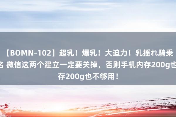 【BOMN-102】超乳！爆乳！大迫力！乳揺れ騎乗位 100名 微信这两个建立一定要关掉，否则手机内存200g也不够用！