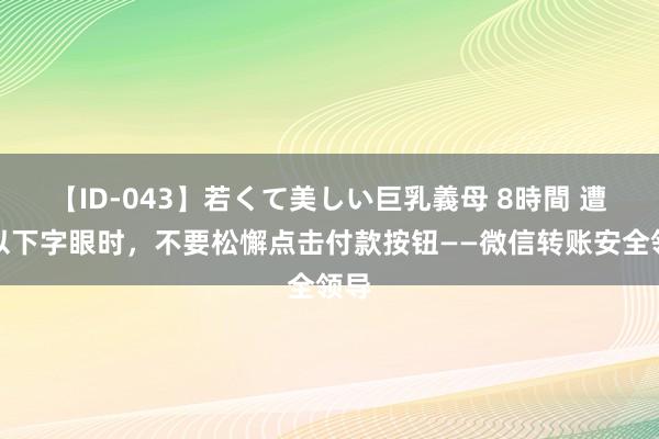 【ID-043】若くて美しい巨乳義母 8時間 遭受以下字眼时，不要松懈点击付款按钮——微信转账安全领导