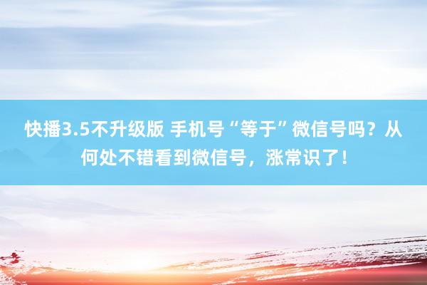 快播3.5不升级版 手机号“等于”微信号吗？从何处不错看到微信号，涨常识了！