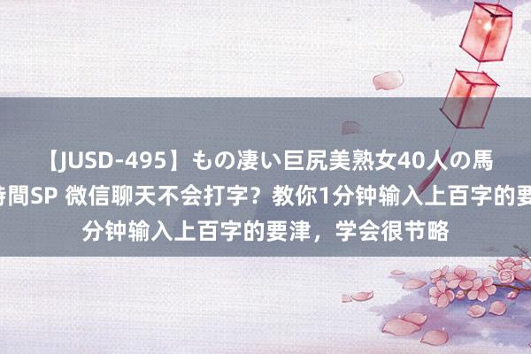 【JUSD-495】もの凄い巨尻美熟女40人の馬乗りファック8時間SP 微信聊天不会打字？教你1分钟输入上百字的要津，学会很节略