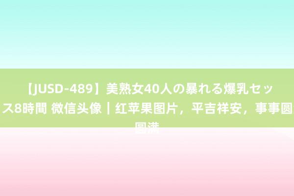 【JUSD-489】美熟女40人の暴れる爆乳セックス8時間 微信头像｜红苹果图片，平吉祥安，事事圆满