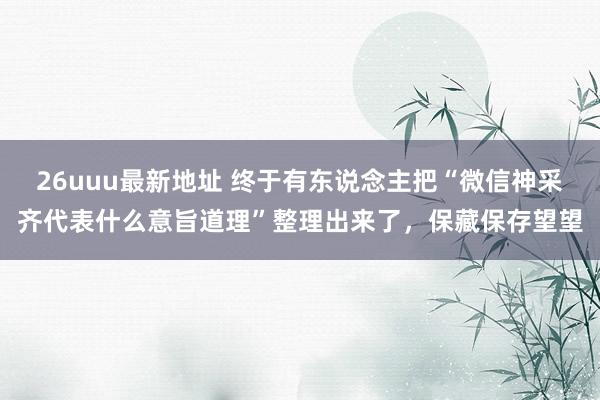 26uuu最新地址 终于有东说念主把“微信神采齐代表什么意旨道理”整理出来了，保藏保存望望