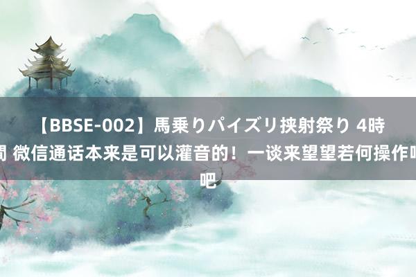 【BBSE-002】馬乗りパイズリ挟射祭り 4時間 微信通话本来是可以灌音的！一谈来望望若何操作吧