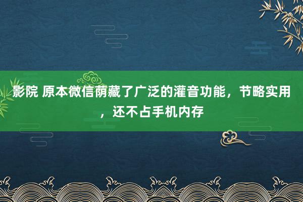 影院 原本微信荫藏了广泛的灌音功能，节略实用，还不占手机内存