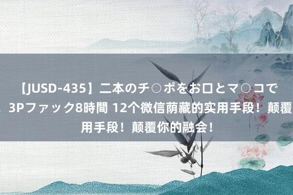 【JUSD-435】二本のチ○ポをお口とマ○コで味わう！！3Pファック8時間 12个微信荫藏的实用手段！颠覆你的融会！