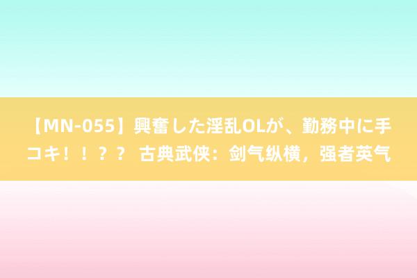 【MN-055】興奮した淫乱OLが、勤務中に手コキ！！？？ 古典武侠：剑气纵横，强者英气