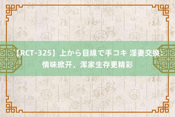 【RCT-325】上から目線で手コキ 淫妻交换：情味掀开，浑家生存更精彩