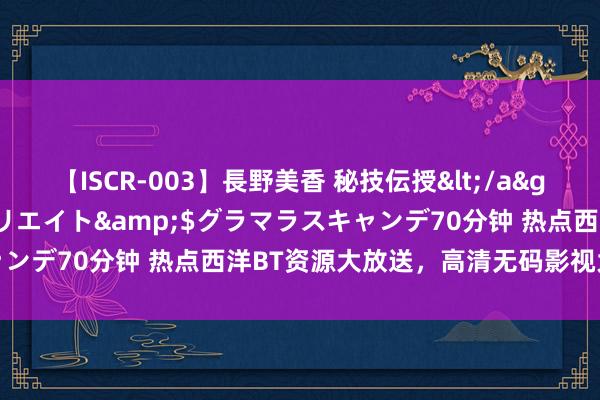 【ISCR-003】長野美香 秘技伝授</a>2011-09-08SODクリエイト&$グラマラスキャンデ70分钟 热点西洋BT资源大放送，高清无码影视大片尽在此处