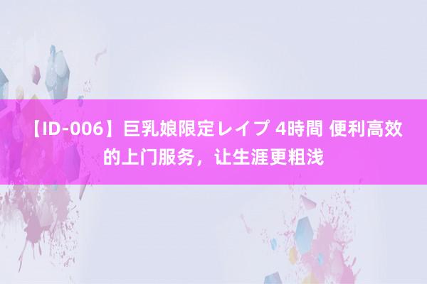 【ID-006】巨乳娘限定レイプ 4時間 便利高效的上门服务，让生涯更粗浅