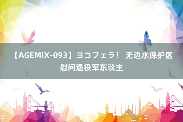 【AGEMIX-093】ヨコフェラ！ 无边水保护区慰问退役军东谈主