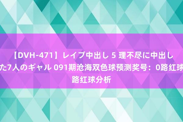 【DVH-471】レイプ中出し 5 理不尽に中出しされた7人のギャル 091期沧海双色球预测奖号：0路红球分析