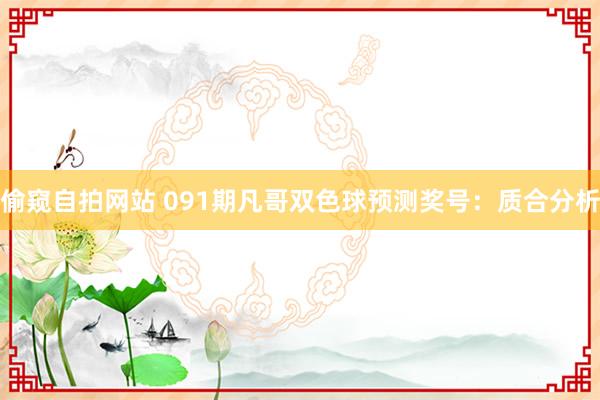 偷窥自拍网站 091期凡哥双色球预测奖号：质合分析