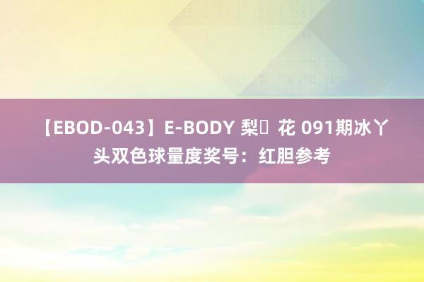 【EBOD-043】E-BODY 梨々花 091期冰丫头双色球量度奖号：红胆参考