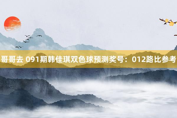 哥哥去 091期韩佳琪双色球预测奖号：012路比参考