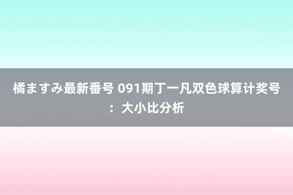 橘ますみ最新番号 091期丁一凡双色球算计奖号：大小比分析