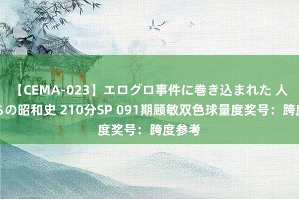 【CEMA-023】エログロ事件に巻き込まれた 人妻たちの昭和史 210分SP 091期顾敏双色球量度奖号：跨度参考