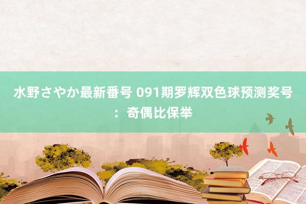 水野さやか最新番号 091期罗辉双色球预测奖号：奇偶比保举