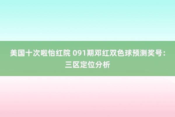 美国十次啦怡红院 091期邓红双色球预测奖号：三区定位分析