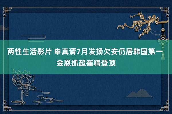 两性生活影片 申真谞7月发扬欠安仍居韩国第一 金恩抓超崔精登顶