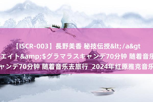 【ISCR-003】長野美香 秘技伝授</a>2011-09-08SODクリエイト&$グラマラスキャンデ70分钟 随着音乐去旅行  2024年红原雅克音乐季收官