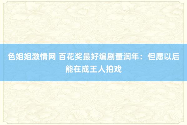 色姐姐激情网 百花奖最好编剧董润年：但愿以后能在成王人拍戏