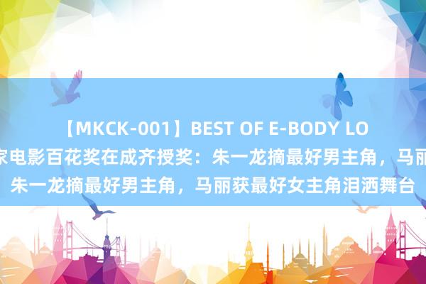 【MKCK-001】BEST OF E-BODY LOVERS 2008 第37届行家电影百花奖在成齐授奖：朱一龙摘最好男主角，马丽获最好女主角泪洒舞台