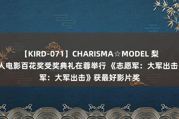 【KIRD-071】CHARISMA☆MODEL 梨々花 第37届人人电影百花奖受奖典礼在蓉举行 《志愿军：大军出击》获最好影片奖