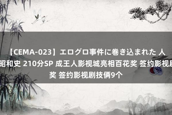 【CEMA-023】エログロ事件に巻き込まれた 人妻たちの昭和史 210分SP 成王人影视城亮相百花奖 签约影视剧技俩9个