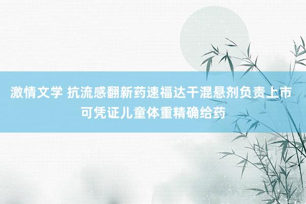 激情文学 抗流感翻新药速福达干混悬剂负责上市 可凭证儿童体重精确给药