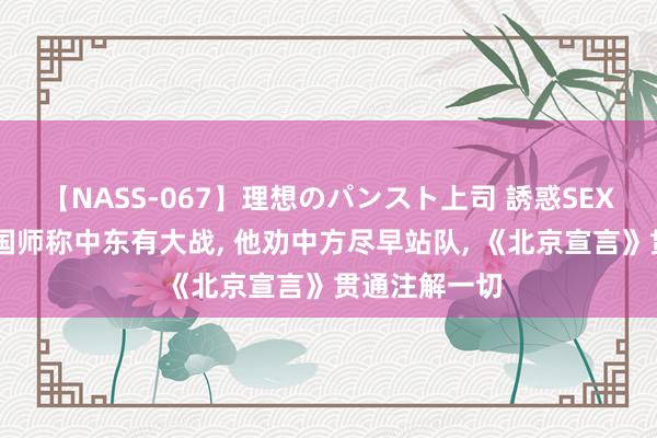 【NASS-067】理想のパンスト上司 誘惑SEX総集編 普京国师称中东有大战, 他劝中方尽早站队, 《北京宣言》贯通注解一切