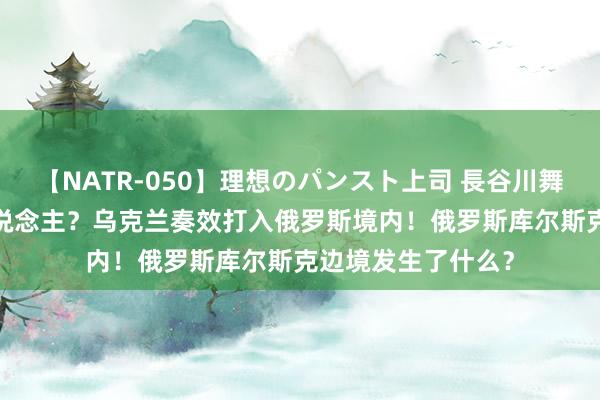 【NATR-050】理想のパンスト上司 長谷川舞 俄军被俘40多东说念主？乌克兰奏效打入俄罗斯境内！俄罗斯库尔斯克边境发生了什么？