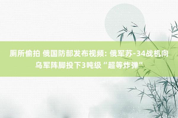 厕所偷拍 俄国防部发布视频: 俄军苏-34战机向乌军阵脚投下3吨级“超等炸弹”