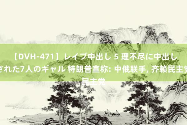 【DVH-471】レイプ中出し 5 理不尽に中出しされた7人のギャル 特朗普宣称: 中俄联手, 齐赖民主党