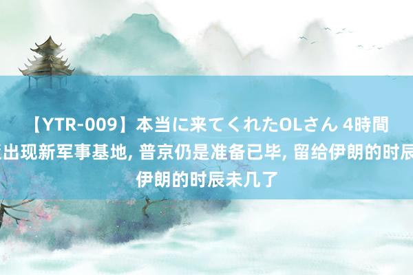 【YTR-009】本当に来てくれたOLさん 4時間 叙利亚出现新军事基地, 普京仍是准备已毕, 留给伊朗的时辰未几了