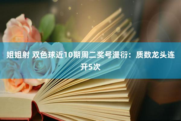 姐姐射 双色球近10期周二奖号漫衍：质数龙头连开5次