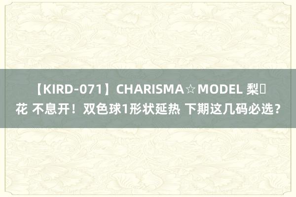 【KIRD-071】CHARISMA☆MODEL 梨々花 不息开！双色球1形状延热 下期这几码必选？