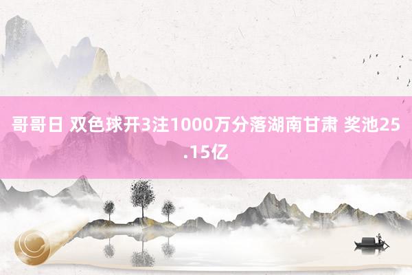 哥哥日 双色球开3注1000万分落湖南甘肃 奖池25.15亿