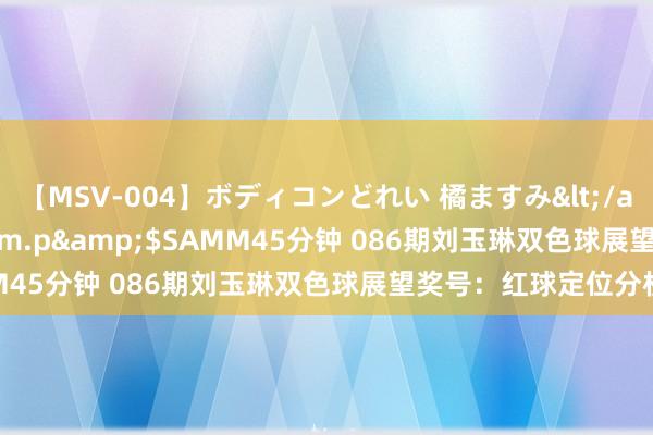 【MSV-004】ボディコンどれい 橘ますみ</a>1992-02-06h.m.p&$SAMM45分钟 086期刘玉琳双色球展望奖号：红球定位分析