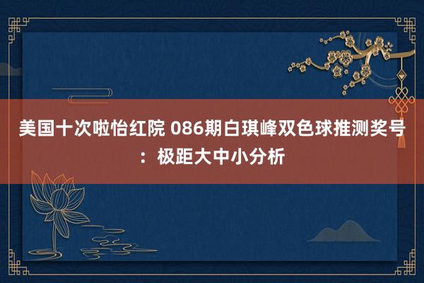 美国十次啦怡红院 086期白琪峰双色球推测奖号：极距大中小分析