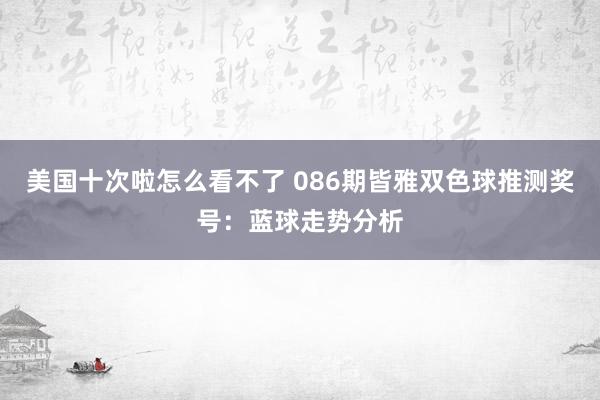 美国十次啦怎么看不了 086期皆雅双色球推测奖号：蓝球走势分析