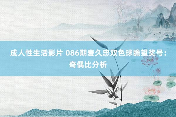 成人性生活影片 086期麦久忠双色球瞻望奖号：奇偶比分析