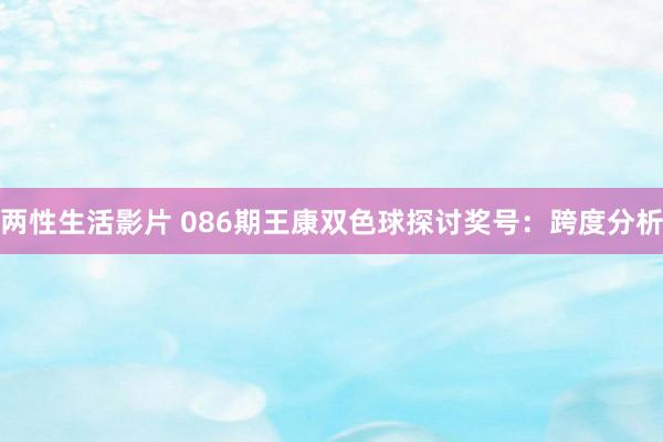 两性生活影片 086期王康双色球探讨奖号：跨度分析