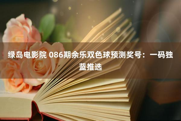 绿岛电影院 086期余乐双色球预测奖号：一码独蓝推选