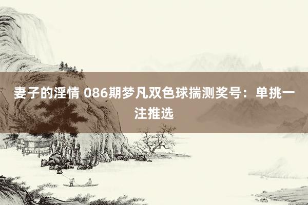 妻子的淫情 086期梦凡双色球揣测奖号：单挑一注推选