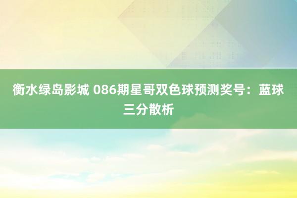 衡水绿岛影城 086期星哥双色球预测奖号：蓝球三分散析