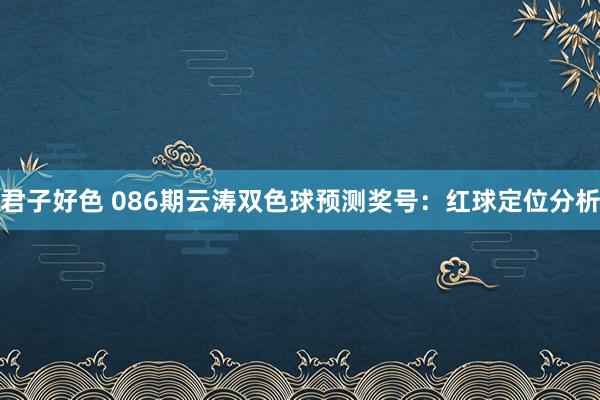 君子好色 086期云涛双色球预测奖号：红球定位分析